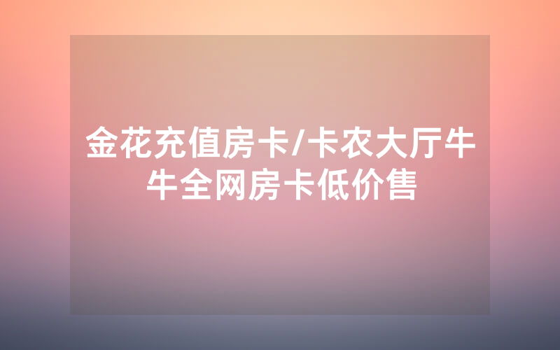 金花充值房卡/卡农大厅牛牛全网房卡低价售