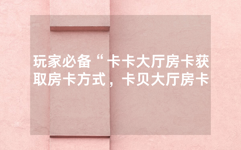 玩家必备“卡卡大厅房卡获取房卡方式，卡贝大厅房卡