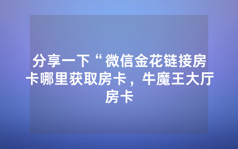 分享一下“微信金花链接房卡哪里获取房卡，牛魔王大厅房卡