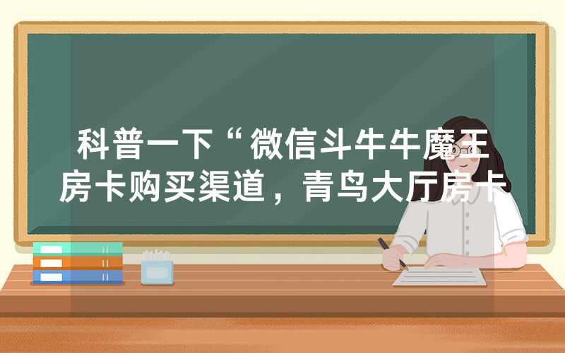 科普一下“微信斗牛牛魔王房卡购买渠道，青鸟大厅房卡