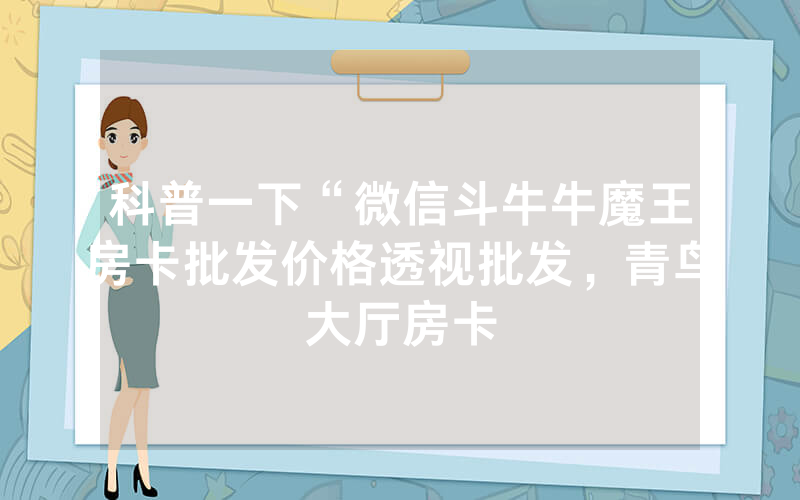 科普一下“微信斗牛牛魔王房卡批发价格透视批发，青鸟大厅房卡