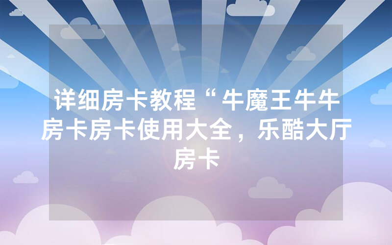 详细房卡教程“牛魔王牛牛房卡房卡使用大全，乐酷大厅房卡