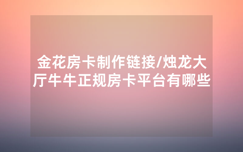 金花房卡制作链接/烛龙大厅牛牛正规房卡平台有哪些