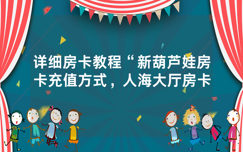 详细房卡教程“新葫芦娃房卡充值方式，人海大厅房卡
