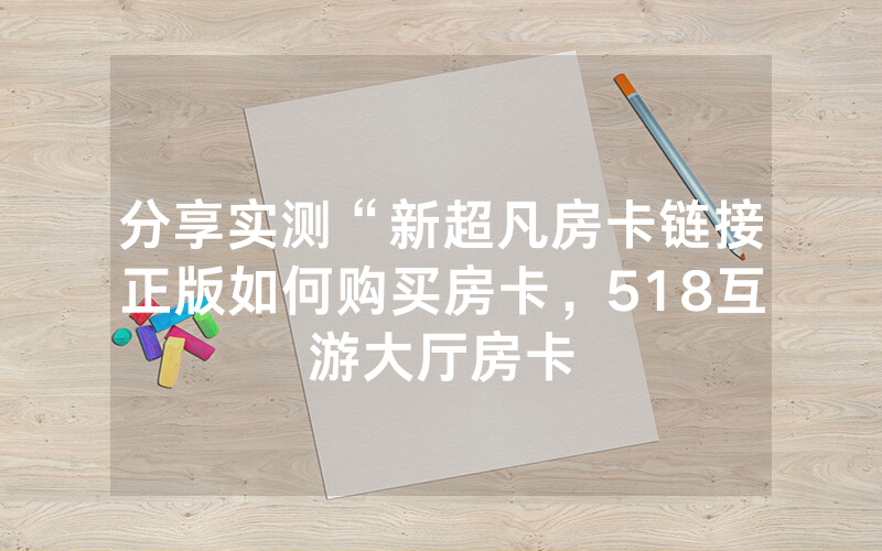 分享实测“新超凡房卡链接正版如何购买房卡，518互游大厅房卡