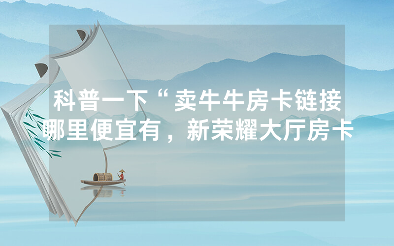 科普一下“卖牛牛房卡链接哪里便宜有，新荣耀大厅房卡