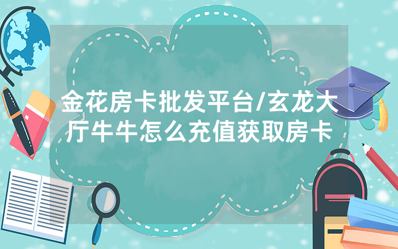 金花房卡批发平台/玄龙大厅牛牛怎么充值获取房卡