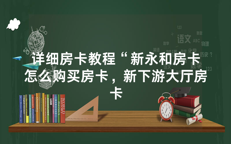 详细房卡教程“新永和房卡怎么购买房卡，新下游大厅房卡