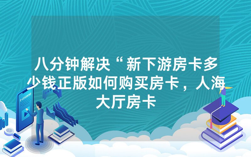 八分钟解决“新下游房卡多少钱正版如何购买房卡，人海大厅房卡