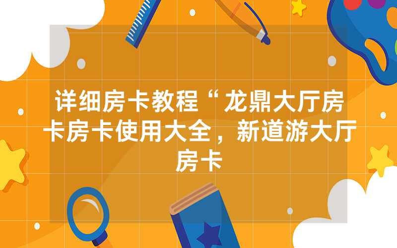 详细房卡教程“龙鼎大厅房卡房卡使用大全，新道游大厅房卡