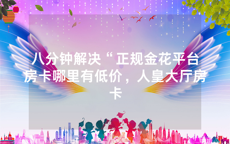 八分钟解决“正规金花平台房卡哪里有低价，人皇大厅房卡