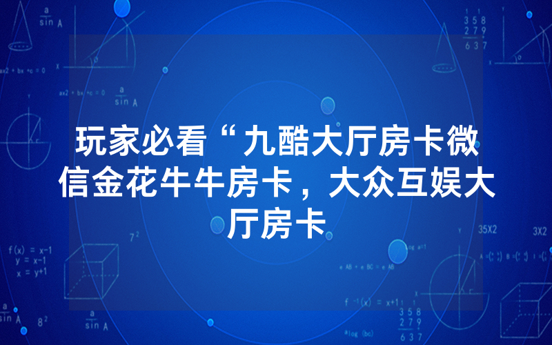 玩家必看“九酷大厅房卡微信金花牛牛房卡，大众互娱大厅房卡