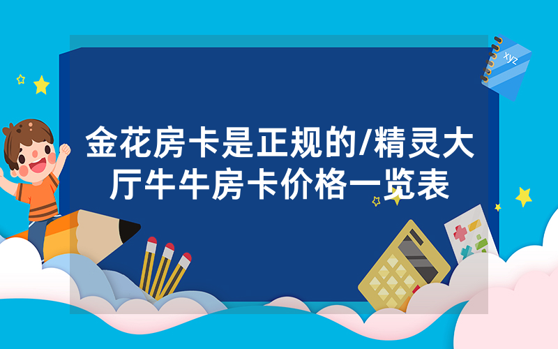 金花房卡是正规的/精灵大厅牛牛房卡价格一览表