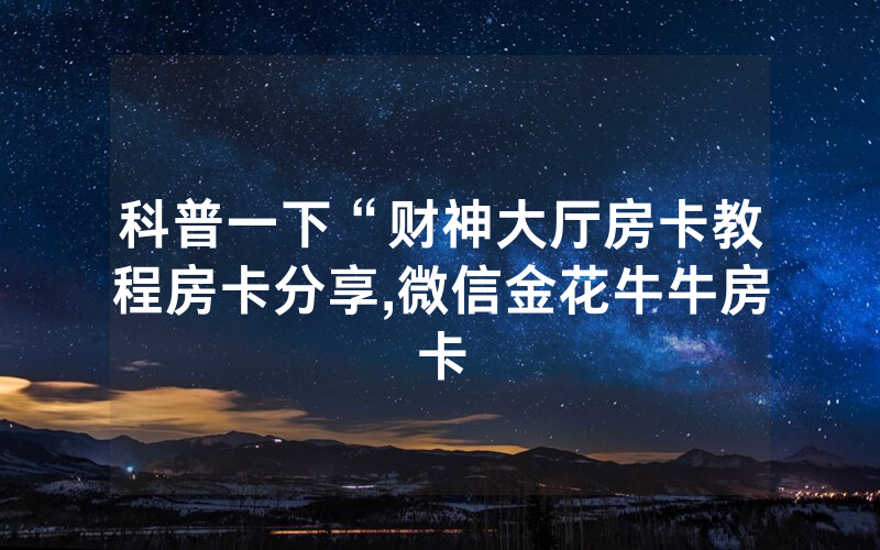 科普一下“财神大厅房卡教程房卡分享,微信金花牛牛房卡