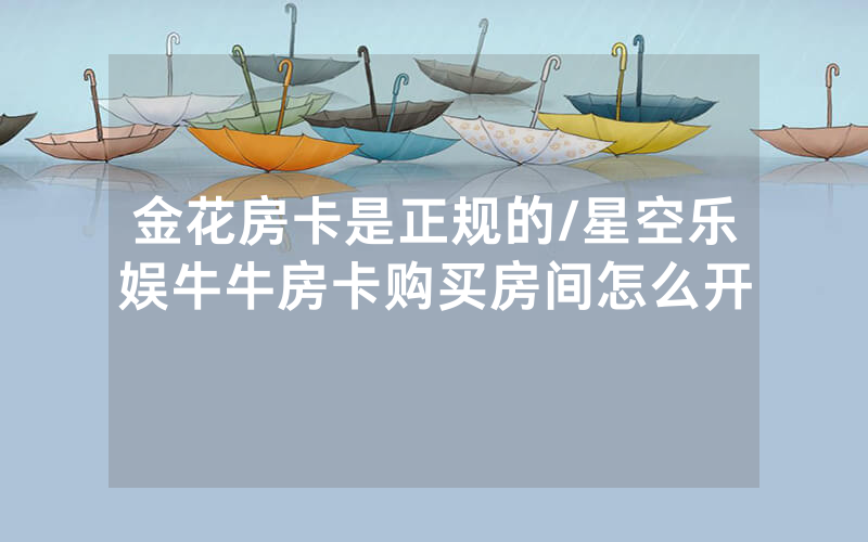 金花房卡是正规的/星空乐娱牛牛房卡购买房间怎么开