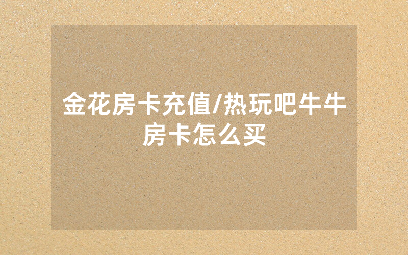 金花房卡充值/热玩吧牛牛房卡怎么买