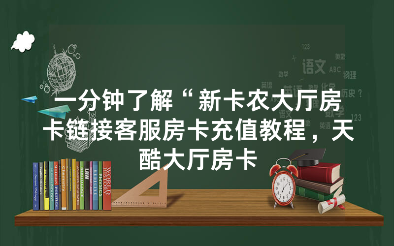 一分钟了解“新卡农大厅房卡链接客服房卡充值教程，天酷大厅房卡