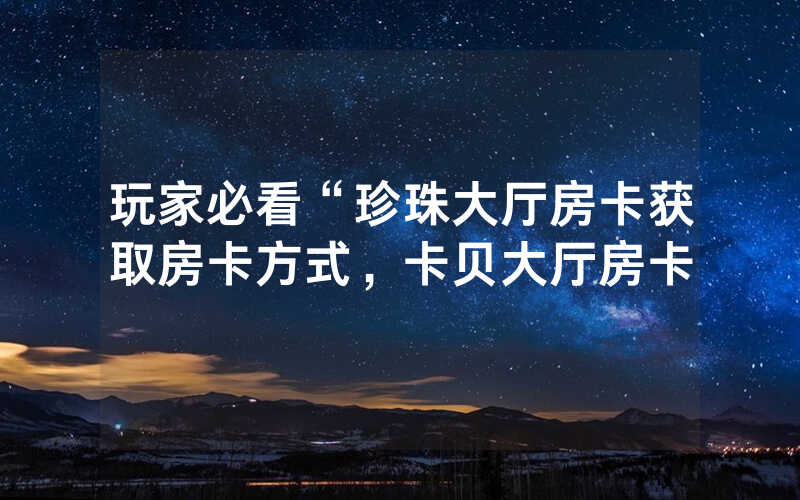 玩家必看“珍珠大厅房卡获取房卡方式，卡贝大厅房卡