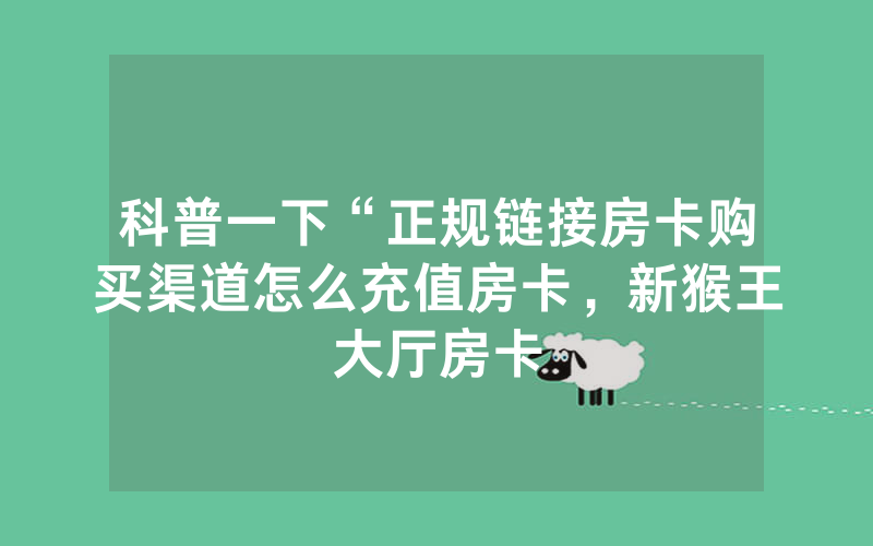 科普一下“正规链接房卡购买渠道怎么充值房卡，新猴王大厅房卡