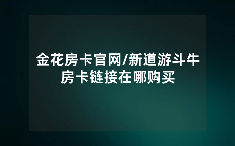 金花房卡官网/新道游斗牛房卡链接在哪购买