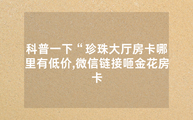 科普一下“珍珠大厅房卡哪里有低价,微信链接咂金花房卡