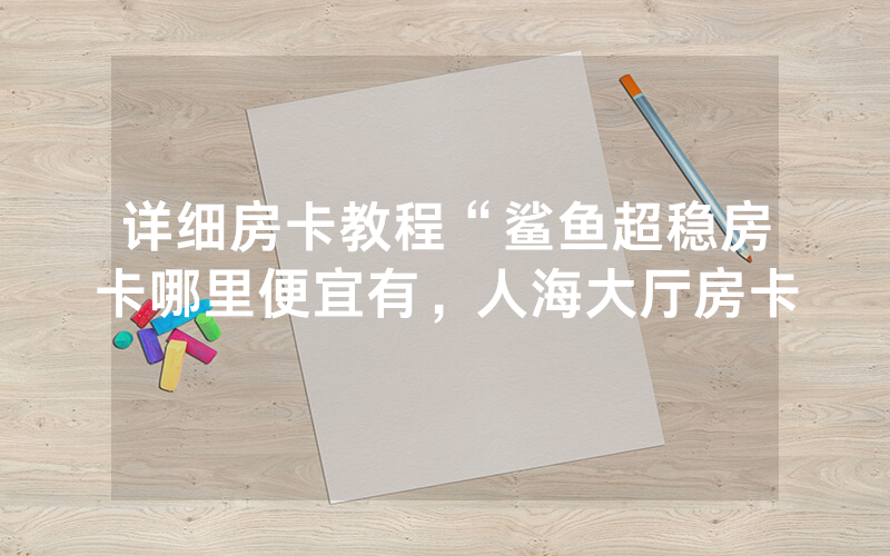 详细房卡教程“鲨鱼超稳房卡哪里便宜有，人海大厅房卡