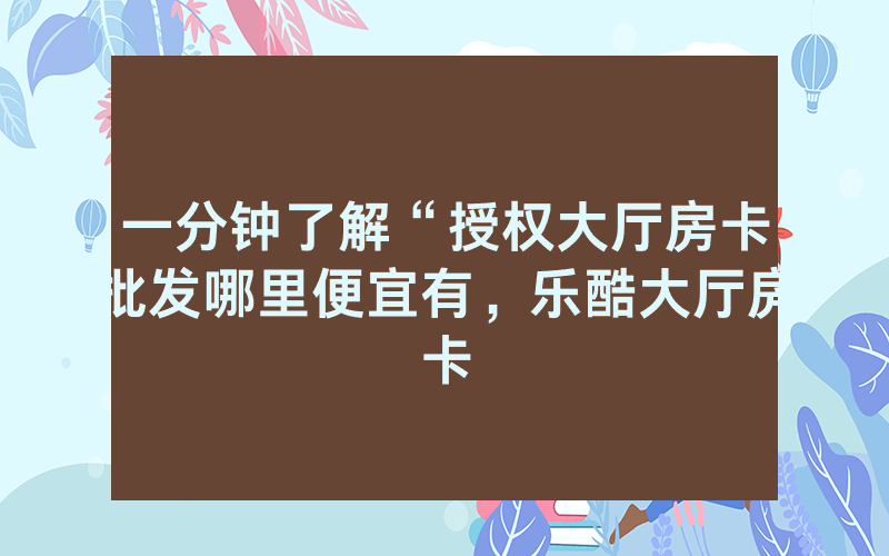 一分钟了解“授权大厅房卡批发哪里便宜有，乐酷大厅房卡