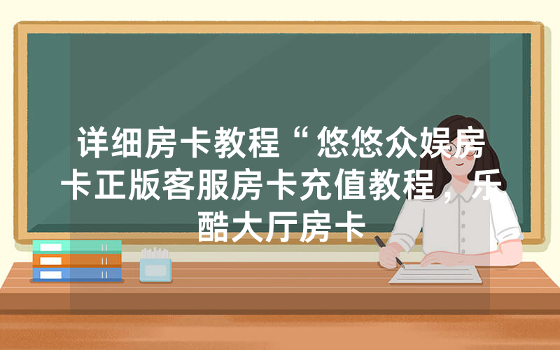 详细房卡教程“悠悠众娱房卡正版客服房卡充值教程，乐酷大厅房卡