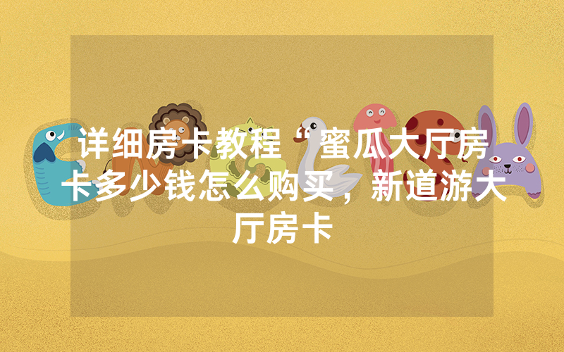 详细房卡教程“蜜瓜大厅房卡多少钱怎么购买，新道游大厅房卡