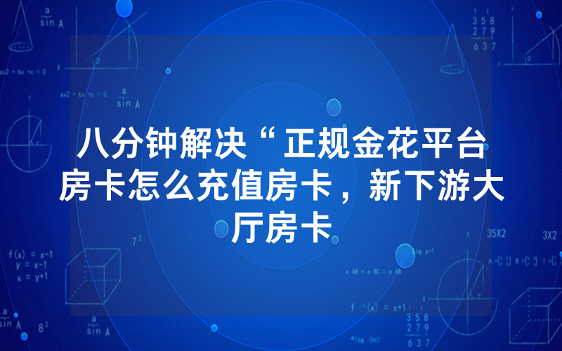 八分钟解决“正规金花平台房卡怎么充值房卡，新下游大厅房卡