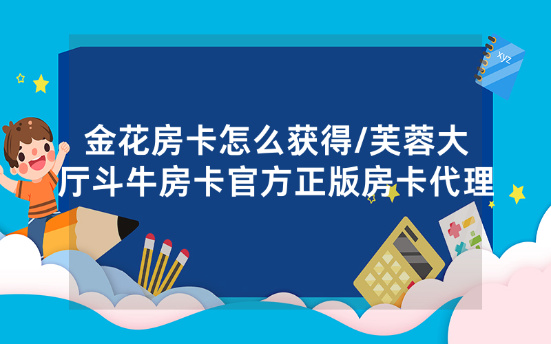 金花房卡怎么获得/芙蓉大厅斗牛房卡官方正版房卡代理