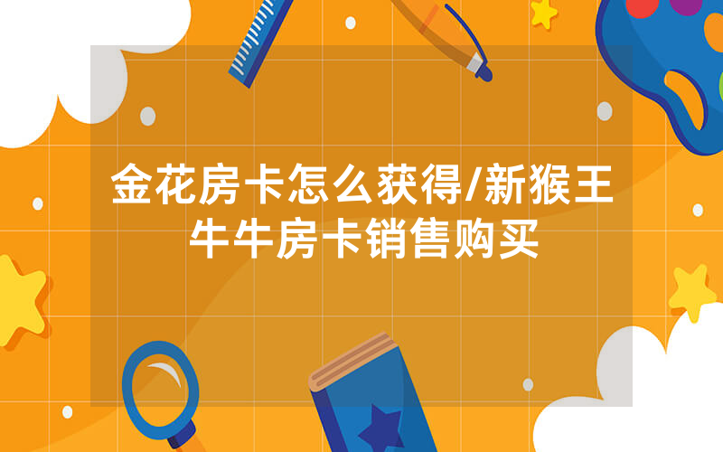 金花房卡怎么获得/新猴王牛牛房卡销售购买