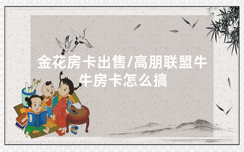 金花房卡出售/高朋联盟牛牛房卡怎么搞