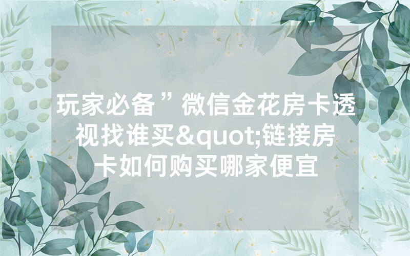 玩家必备”微信金花房卡透视找谁买"链接房卡如何购买哪家便宜