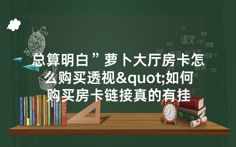 总算明白”萝卜大厅房卡怎么购买透视"如何购买房卡链接真的有挂