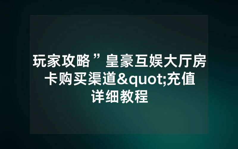 玩家攻略”皇豪互娱大厅房卡购买渠道"充值详细教程