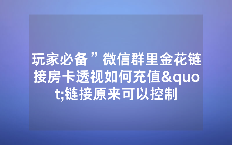 玩家必备”微信群里金花链接房卡透视如何充值"链接原来可以控制