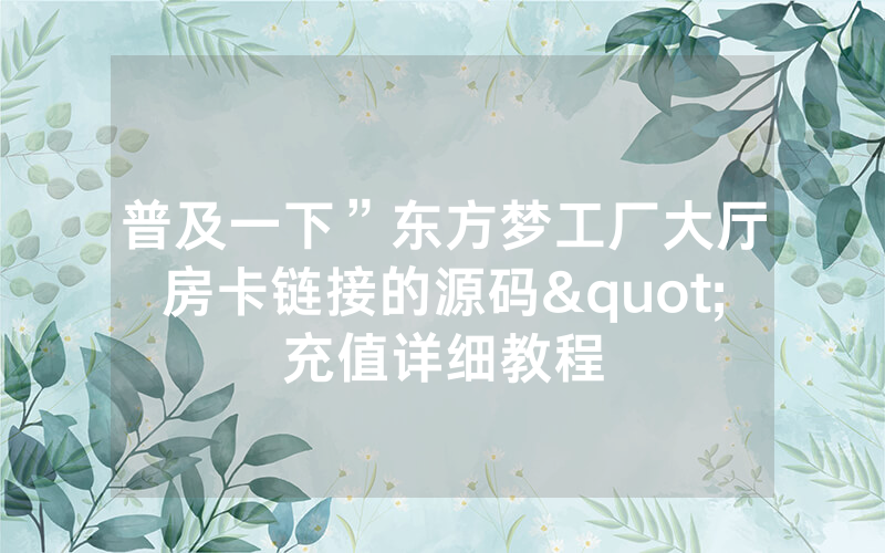 普及一下”东方梦工厂大厅房卡链接的源码"充值详细教程