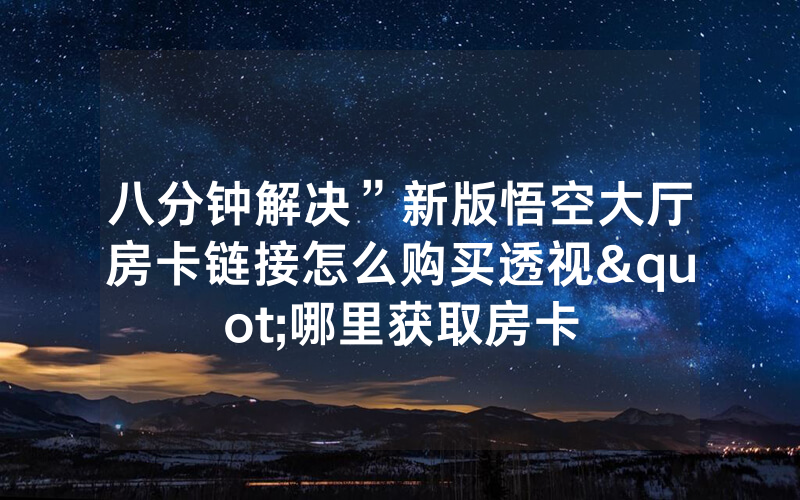 八分钟解决”新版悟空大厅房卡链接怎么购买透视"哪里获取房卡