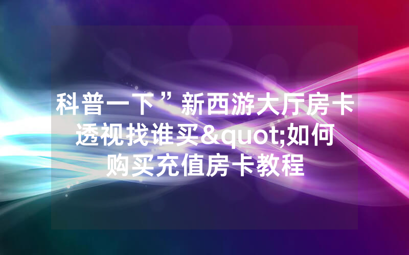 科普一下”新西游大厅房卡透视找谁买"如何购买充值房卡教程