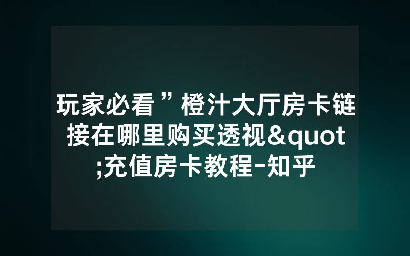 玩家必看”橙汁大厅房卡链接在哪里购买透视"充值房卡教程-知乎