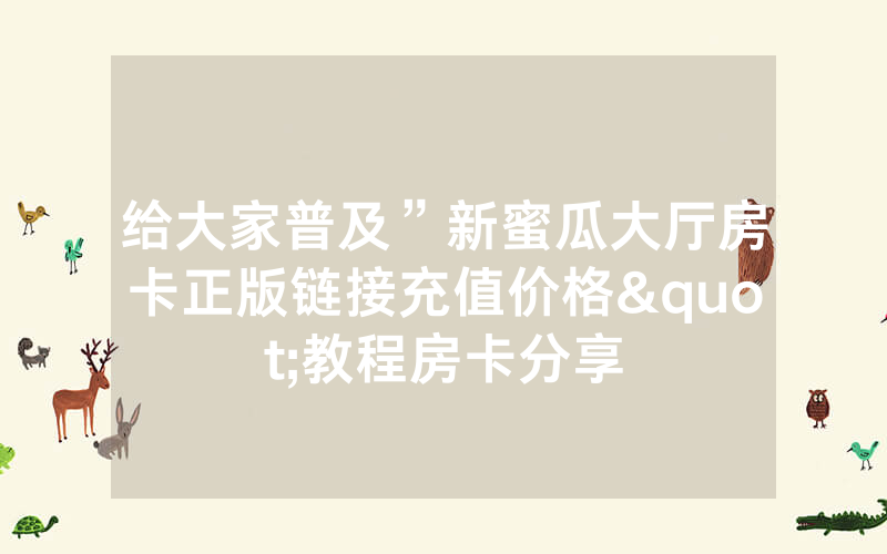 给大家普及”新蜜瓜大厅房卡正版链接充值价格"教程房卡分享