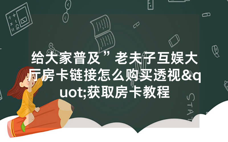 给大家普及”老夫子互娱大厅房卡链接怎么购买透视"获取房卡教程