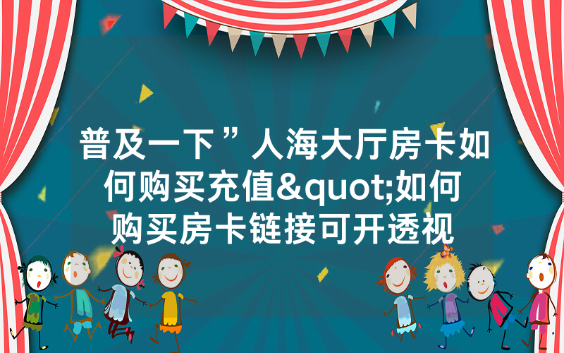 普及一下”人海大厅房卡如何购买充值"如何购买房卡链接可开透视