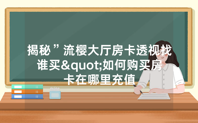 揭秘”流樱大厅房卡透视找谁买"如何购买房卡在哪里充值
