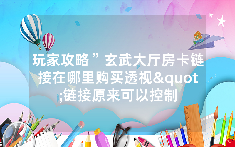 玩家攻略”玄武大厅房卡链接在哪里购买透视"链接原来可以控制