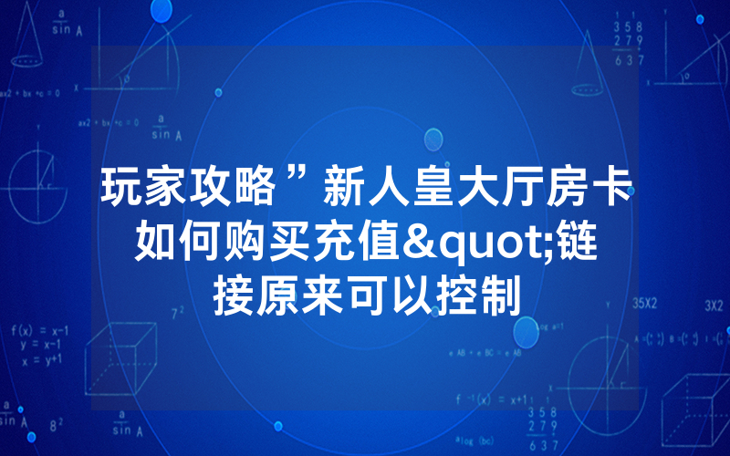 玩家攻略”新人皇大厅房卡如何购买充值"链接原来可以控制