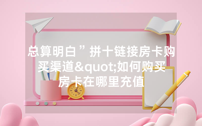 总算明白”拼十链接房卡购买渠道"如何购买房卡在哪里充值