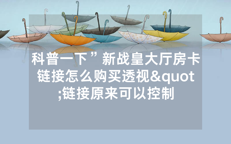 科普一下”新战皇大厅房卡链接怎么购买透视"链接原来可以控制