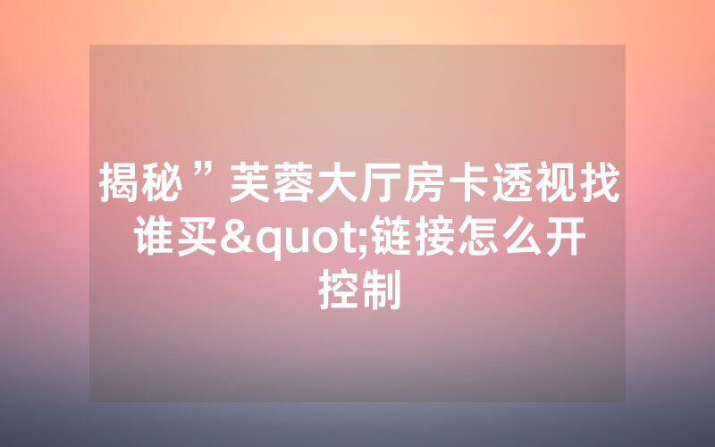 揭秘”芙蓉大厅房卡透视找谁买"链接怎么开控制